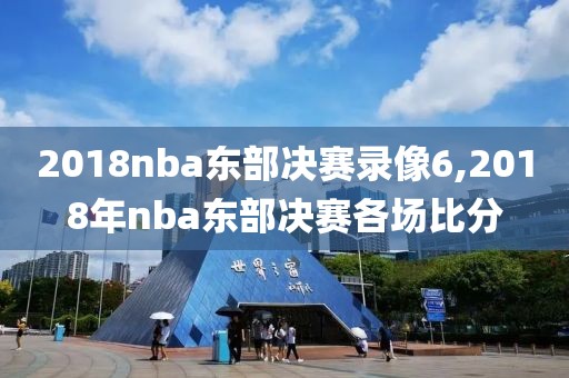 2018nba东部决赛录像6,2018年nba东部决赛各场比分