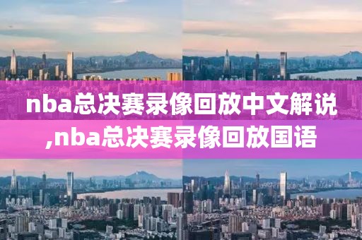 nba总决赛录像回放中文解说,nba总决赛录像回放国语