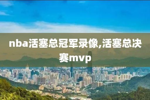nba活塞总冠军录像,活塞总决赛mvp