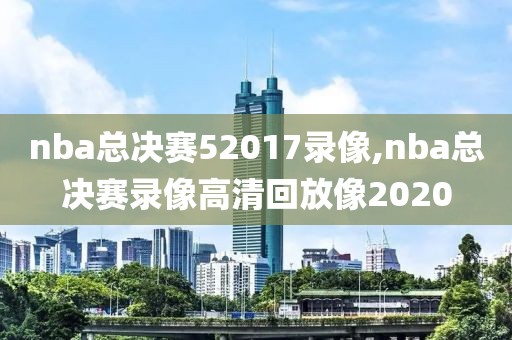 nba总决赛52017录像,nba总决赛录像高清回放像2020