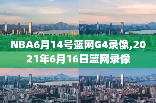 NBA6月14号篮网G4录像,2021年6月16日篮网录像