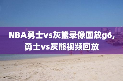 NBA勇士vs灰熊录像回放g6,勇士vs灰熊视频回放