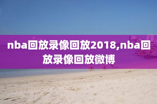 nba回放录像回放2018,nba回放录像回放微博