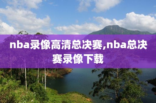 nba录像高清总决赛,nba总决赛录像下载
