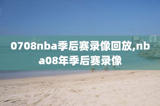 0708nba季后赛录像回放,nba08年季后赛录像