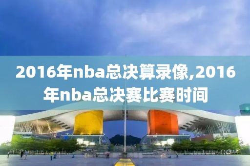 2016年nba总决算录像,2016年nba总决赛比赛时间