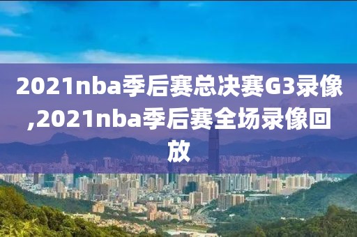 2021nba季后赛总决赛G3录像,2021nba季后赛全场录像回放