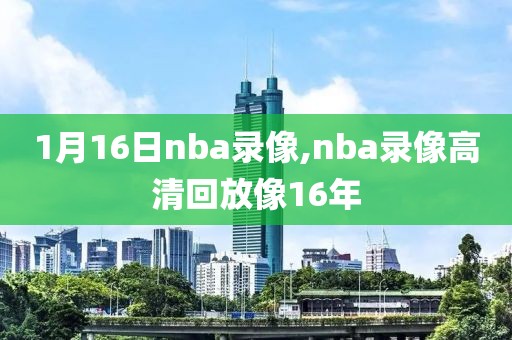 1月16日nba录像,nba录像高清回放像16年