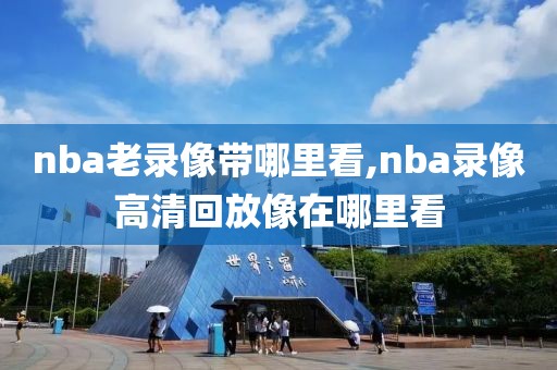nba老录像带哪里看,nba录像高清回放像在哪里看