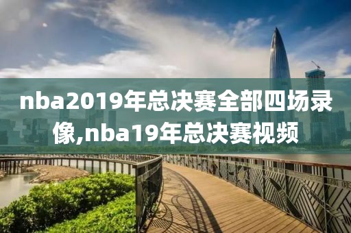 nba2019年总决赛全部四场录像,nba19年总决赛视频