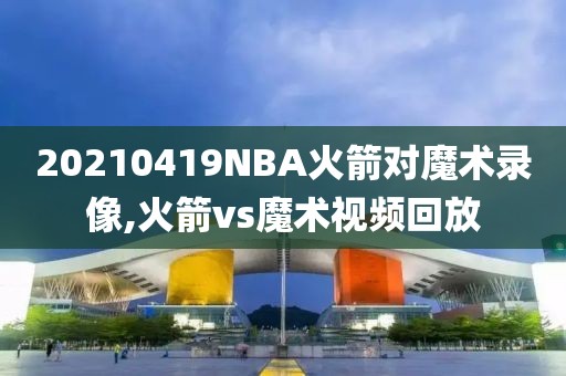 20210419NBA火箭对魔术录像,火箭vs魔术视频回放