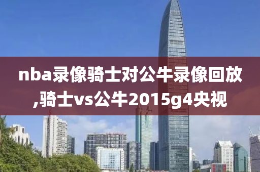 nba录像骑士对公牛录像回放,骑士vs公牛2015g4央视