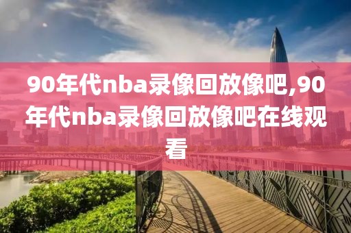 90年代nba录像回放像吧,90年代nba录像回放像吧在线观看