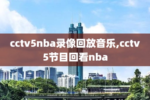 cctv5nba录像回放音乐,cctv5节目回看nba