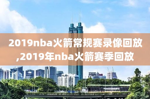 2019nba火箭常规赛录像回放,2019年nba火箭赛季回放