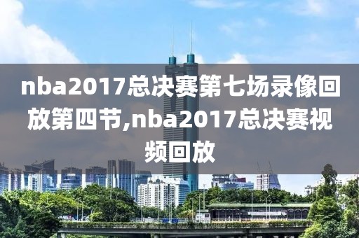 nba2017总决赛第七场录像回放第四节,nba2017总决赛视频回放