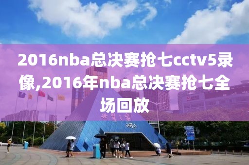 2016nba总决赛抢七cctv5录像,2016年nba总决赛抢七全场回放