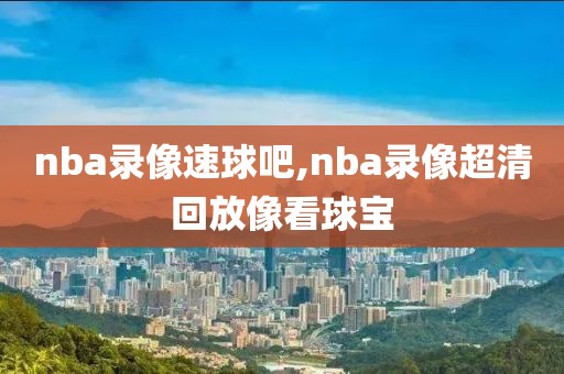 nba录像速球吧,nba录像超清回放像看球宝