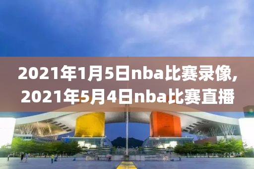 2021年1月5日nba比赛录像,2021年5月4日nba比赛直播