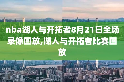 nba湖人与开拓者8月21日全场录像回放,湖人与开拓者比赛回放
