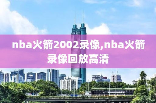 nba火箭2002录像,nba火箭录像回放高清