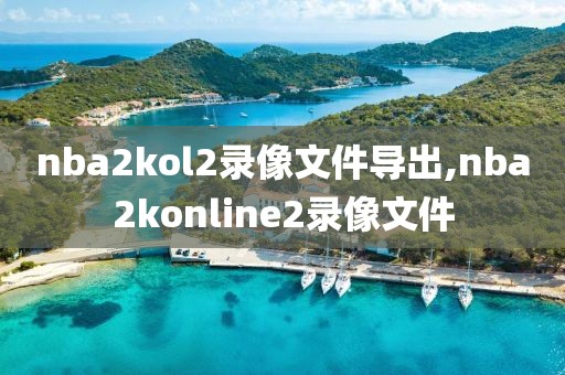 nba2kol2录像文件导出,nba2konline2录像文件