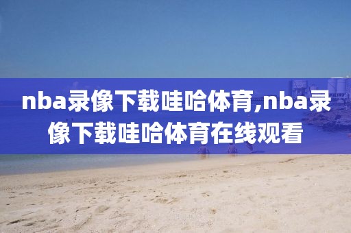 nba录像下载哇哈体育,nba录像下载哇哈体育在线观看