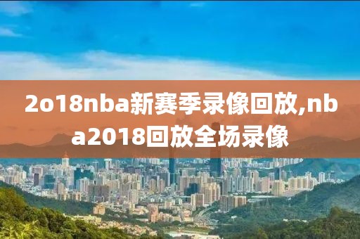 2o18nba新赛季录像回放,nba2018回放全场录像