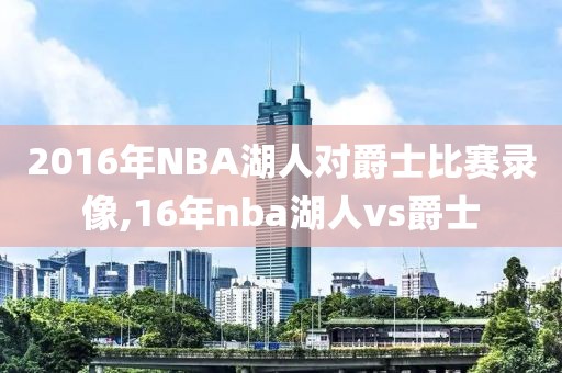 2016年NBA湖人对爵士比赛录像,16年nba湖人vs爵士