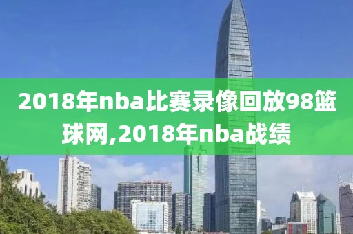 2018年nba比赛录像回放98篮球网,2018年nba战绩