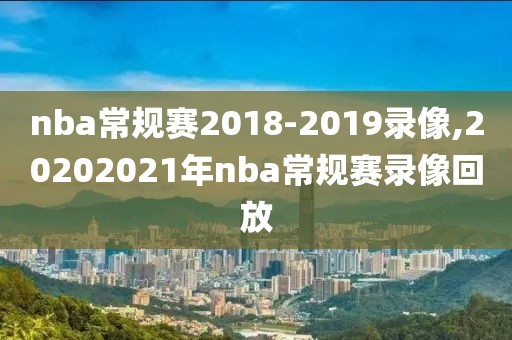 nba常规赛2018-2019录像,20202021年nba常规赛录像回放