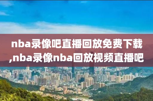 nba录像吧直播回放免费下载,nba录像nba回放视频直播吧