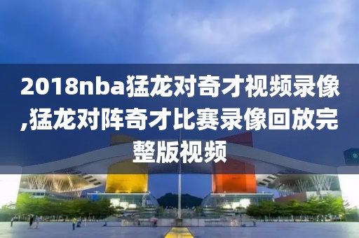 2018nba猛龙对奇才视频录像,猛龙对阵奇才比赛录像回放完整版视频