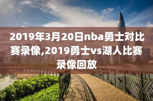 2019年3月20日nba勇士对比赛录像,2019勇士vs湖人比赛录像回放