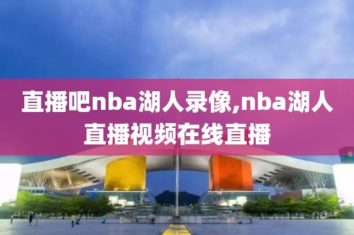 直播吧nba湖人录像,nba湖人直播视频在线直播