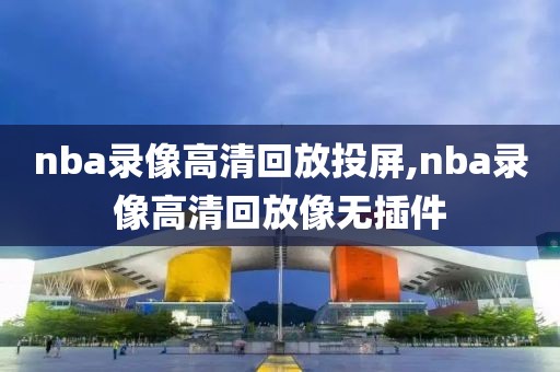 nba录像高清回放投屏,nba录像高清回放像无插件