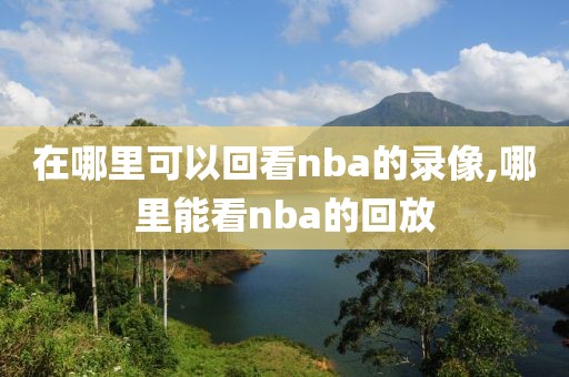 在哪里可以回看nba的录像,哪里能看nba的回放