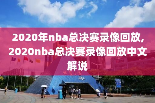 2020年nba总决赛录像回放,2020nba总决赛录像回放中文解说