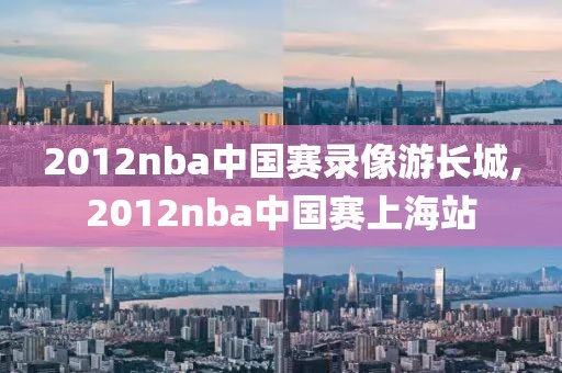 2012nba中国赛录像游长城,2012nba中国赛上海站