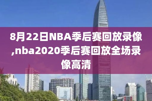 8月22日NBA季后赛回放录像,nba2020季后赛回放全场录像高清