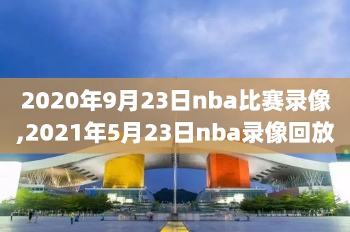 2020年9月23日nba比赛录像,2021年5月23日nba录像回放