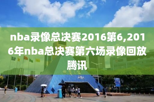 nba录像总决赛2016第6,2016年nba总决赛第六场录像回放腾讯