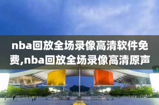 nba回放全场录像高清软件免费,nba回放全场录像高清原声