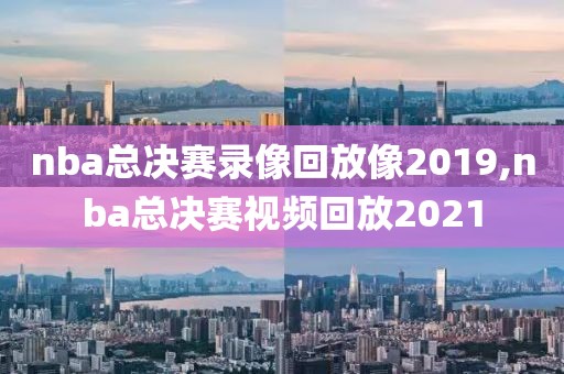 nba总决赛录像回放像2019,nba总决赛视频回放2021