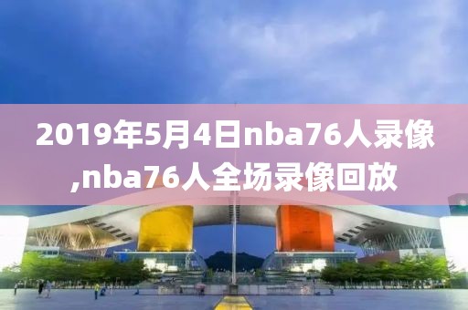 2019年5月4日nba76人录像,nba76人全场录像回放