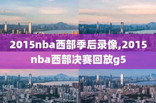2015nba西部季后录像,2015nba西部决赛回放g5