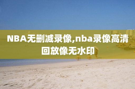 NBA无删减录像,nba录像高清回放像无水印
