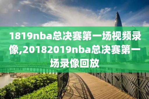 1819nba总决赛第一场视频录像,20182019nba总决赛第一场录像回放