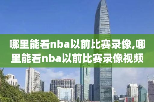 哪里能看nba以前比赛录像,哪里能看nba以前比赛录像视频