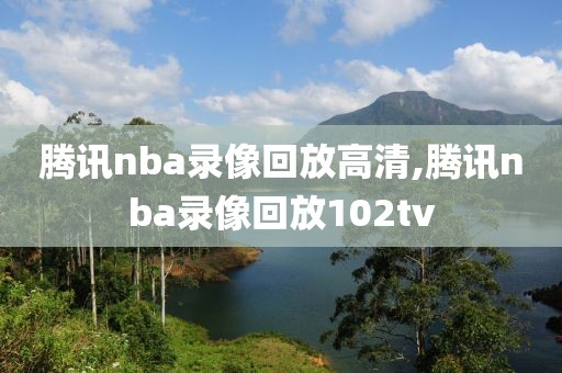 腾讯nba录像回放高清,腾讯nba录像回放102tv